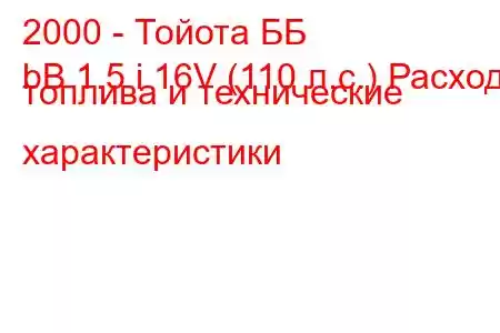 2000 - Тойота ББ
bB 1.5 i 16V (110 л.с.) Расход топлива и технические характеристики