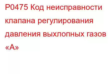 P0475 Код неисправности клапана регулирования давления выхлопных газов «А»