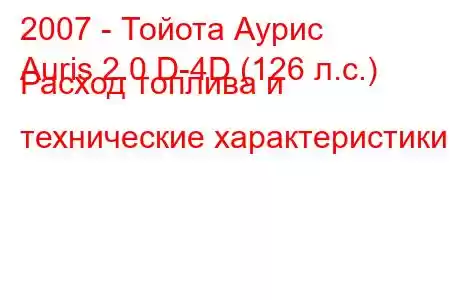 2007 - Тойота Аурис
Auris 2.0 D-4D (126 л.с.) Расход топлива и технические характеристики