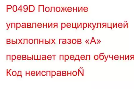 P049D Положение управления рециркуляцией выхлопных газов «A» превышает предел обучения. Код неисправно