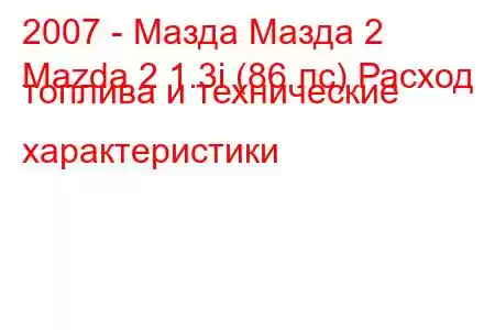 2007 - Мазда Мазда 2
Mazda 2 1.3i (86 лс) Расход топлива и технические характеристики