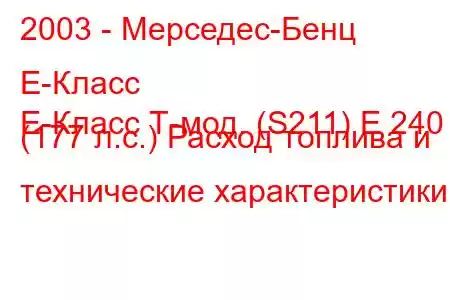 2003 - Мерседес-Бенц Е-Класс
E-Класс Т-мод. (S211) E 240 (177 л.с.) Расход топлива и технические характеристики