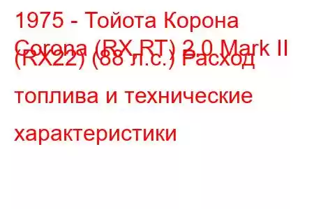 1975 - Тойота Корона
Corona (RX,RT) 2.0 Mark II (RX22) (88 л.с.) Расход топлива и технические характеристики