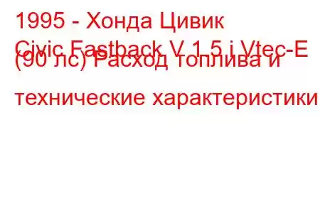 1995 - Хонда Цивик
Civic Fastback V 1.5 i Vtec-E (90 лс) Расход топлива и технические характеристики