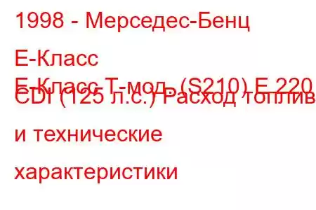 1998 - Мерседес-Бенц Е-Класс
E-Класс Т-мод. (S210) E 220 CDI (125 л.с.) Расход топлива и технические характеристики