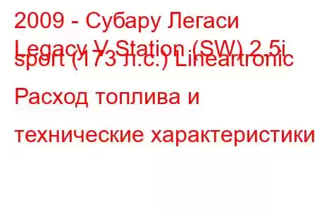 2009 - Субару Легаси
Legacy V Station (SW) 2.5i sport (173 л.с.) Lineartronic Расход топлива и технические характеристики