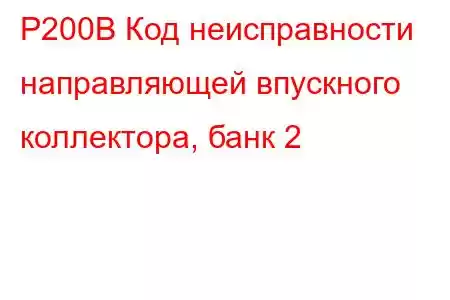 P200B Код неисправности направляющей впускного коллектора, банк 2