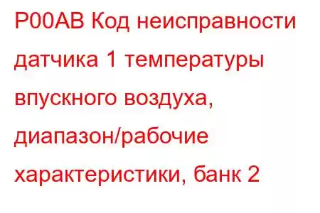 P00AB Код неисправности датчика 1 температуры впускного воздуха, диапазон/рабочие характеристики, банк 2