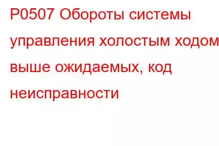 P0507 Обороты системы управления холостым ходом выше ожидаемых, код неисправности