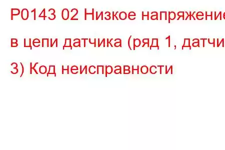 P0143 02 Низкое напряжение в цепи датчика (ряд 1, датчик 3) Код неисправности