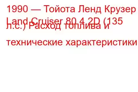 1990 — Тойота Ленд Крузер
Land Cruiser 80 4.2D (135 л.с.) Расход топлива и технические характеристики