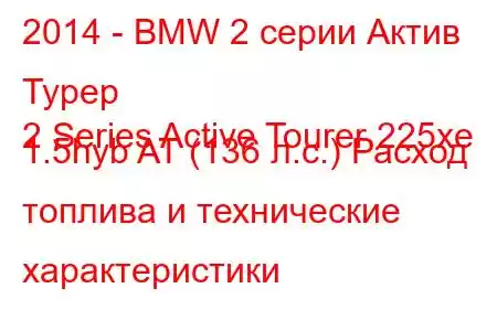 2014 - BMW 2 серии Актив Турер
2 Series Active Tourer 225xe 1.5hyb AT (136 л.с.) Расход топлива и технические характеристики