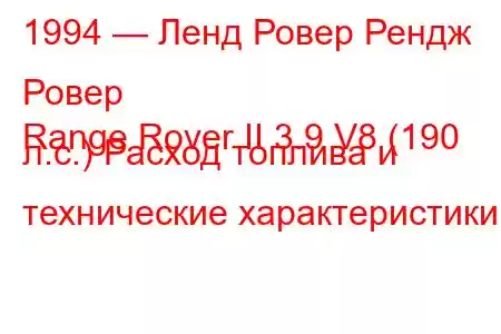 1994 — Ленд Ровер Рендж Ровер
Range Rover II 3.9 V8 (190 л.с.) Расход топлива и технические характеристики