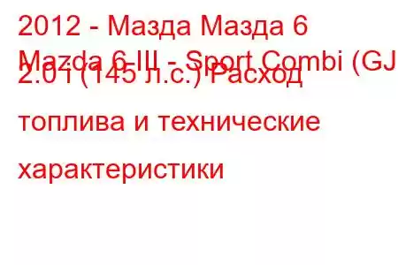 2012 - Мазда Мазда 6
Mazda 6 III - Sport Combi (GJ) 2.0 i (145 л.с.) Расход топлива и технические характеристики