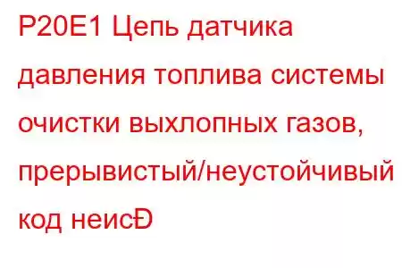 P20E1 Цепь датчика давления топлива системы очистки выхлопных газов, прерывистый/неустойчивый код неис