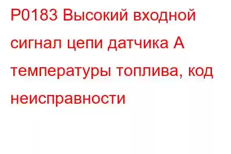 P0183 Высокий входной сигнал цепи датчика А температуры топлива, код неисправности