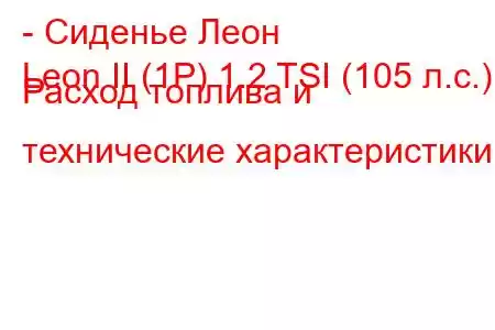 - Сиденье Леон
Leon II (1P) 1.2 TSI (105 л.с.) Расход топлива и технические характеристики