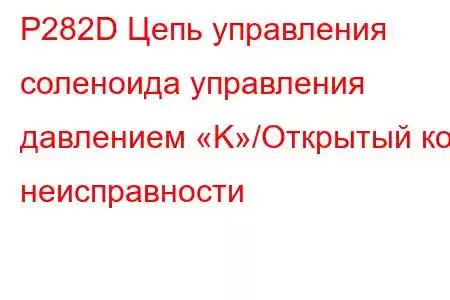 P282D Цепь управления соленоида управления давлением «K»/Открытый код неисправности