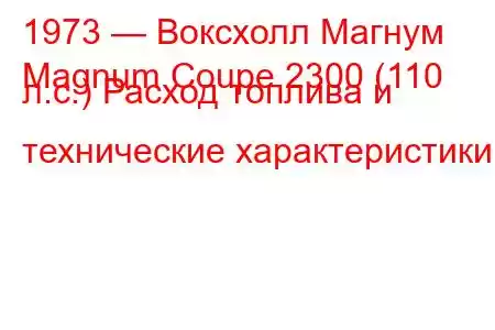 1973 — Воксхолл Магнум
Magnum Coupe 2300 (110 л.с.) Расход топлива и технические характеристики