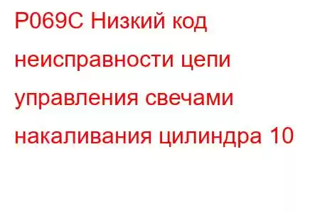 P069C Низкий код неисправности цепи управления свечами накаливания цилиндра 10