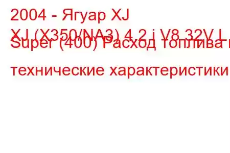 2004 - Ягуар XJ
XJ (X350/NA3) 4.2 i V8 32V L Super (400) Расход топлива и технические характеристики