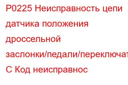 P0225 Неисправность цепи датчика положения дроссельной заслонки/педали/переключателя C Код неисправнос