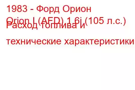 1983 - Форд Орион
Orion I (AFD) 1.6i (105 л.с.) Расход топлива и технические характеристики