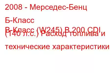 2008 - Мерседес-Бенц Б-Класс
B-Класс (W245) B 200 CDI (140 л.с.) Расход топлива и технические характеристики