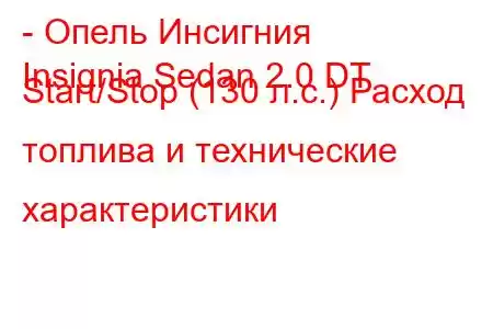 - Опель Инсигния
Insignia Sedan 2.0 DT Start/Stop (130 л.с.) Расход топлива и технические характеристики