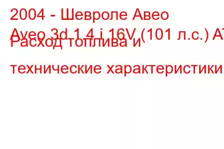 2004 - Шевроле Авео
Aveo 3d 1.4 i 16V (101 л.с.) AT Расход топлива и технические характеристики