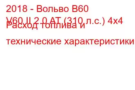 2018 - Вольво В60
V60 II 2.0 AT (310 л.с.) 4x4 Расход топлива и технические характеристики