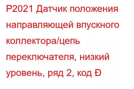 P2021 Датчик положения направляющей впускного коллектора/цепь переключателя, низкий уровень, ряд 2, код 