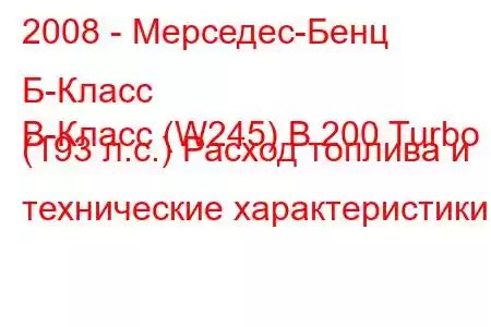 2008 - Мерседес-Бенц Б-Класс
B-Класс (W245) B 200 Turbo (193 л.с.) Расход топлива и технические характеристики