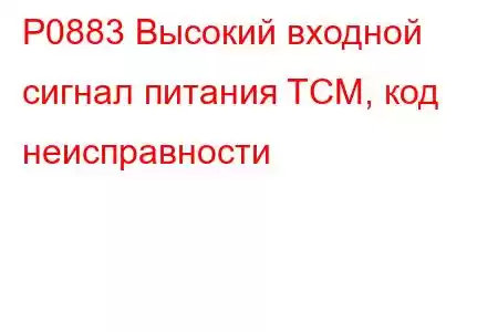 P0883 Высокий входной сигнал питания TCM, код неисправности