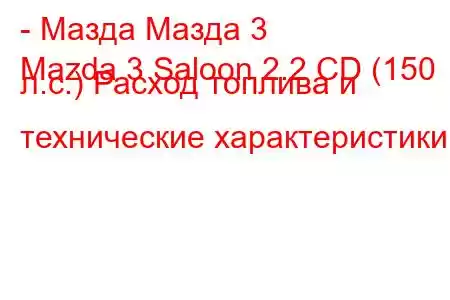 - Мазда Мазда 3
Mazda 3 Saloon 2.2 CD (150 л.с.) Расход топлива и технические характеристики