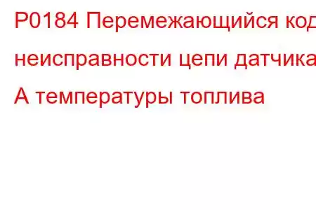 P0184 Перемежающийся код неисправности цепи датчика А температуры топлива