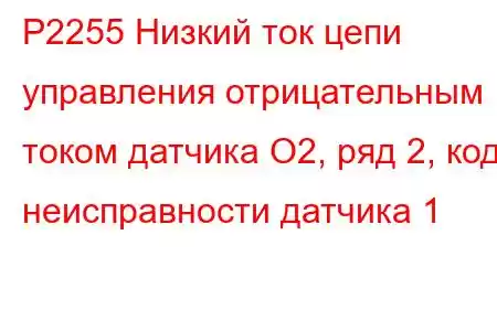 P2255 Низкий ток цепи управления отрицательным током датчика O2, ряд 2, код неисправности датчика 1