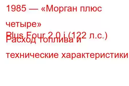 1985 — «Морган плюс четыре»
Plus Four 2.0 i (122 л.с.) Расход топлива и технические характеристики