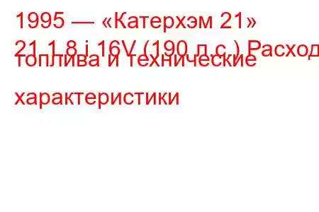 1995 — «Катерхэм 21»
21 1.8 i 16V (190 л.с.) Расход топлива и технические характеристики