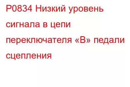 P0834 Низкий уровень сигнала в цепи переключателя «B» педали сцепления