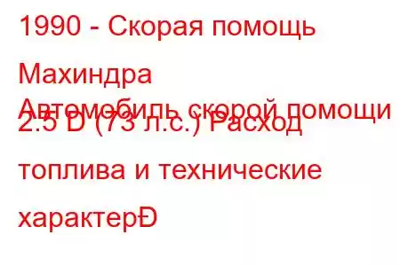 1990 - Скорая помощь Махиндра
Автомобиль скорой помощи 2.5 D (73 л.с.) Расход топлива и технические характер