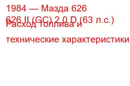 1984 — Мазда 626
626 II (GC) 2.0 D (63 л.с.) Расход топлива и технические характеристики