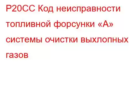 P20CC Код неисправности топливной форсунки «A» системы очистки выхлопных газов