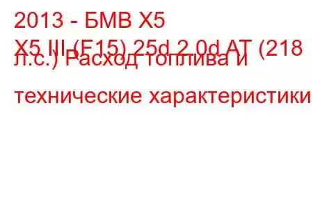 2013 - БМВ Х5
X5 III (F15) 25d 2.0d AT (218 л.с.) Расход топлива и технические характеристики