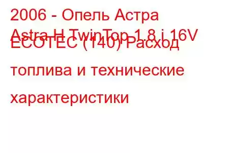 2006 - Опель Астра
Astra H TwinTop 1.8 i 16V ECOTEC (140) Расход топлива и технические характеристики