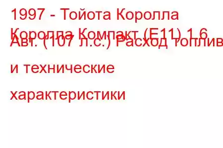 1997 - Тойота Королла
Королла Компакт (Е11) 1.6 Авт. (107 л.с.) Расход топлива и технические характеристики