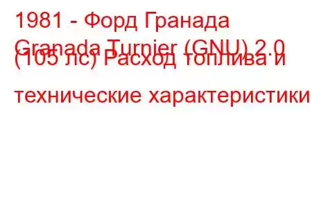 1981 - Форд Гранада
Granada Turnier (GNU) 2.0 (105 лс) Расход топлива и технические характеристики