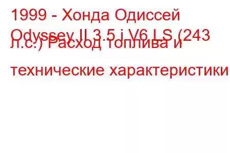 1999 - Хонда Одиссей
Odyssey II 3.5 i V6 LS (243 л.с.) Расход топлива и технические характеристики