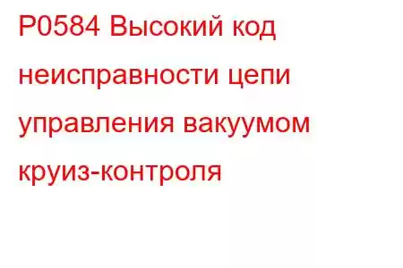 P0584 Высокий код неисправности цепи управления вакуумом круиз-контроля