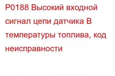 P0188 Высокий входной сигнал цепи датчика B температуры топлива, код неисправности